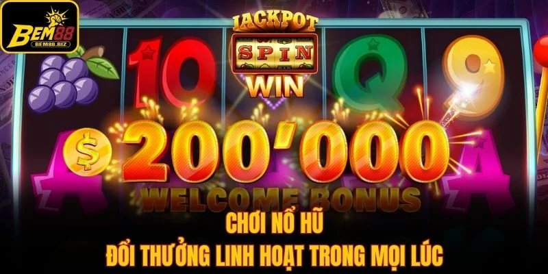 Chơi nổ hũ đổi thưởng linh hoạt trong mọi lúc