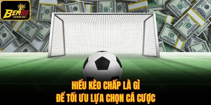 Hiểu kèo chấp là gì để tối ưu lựa chọn cá cược