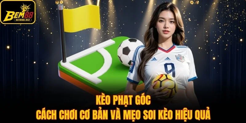 Kèo Phạt Góc - Cách Chơi Cơ Bản Và Mẹo Soi Kèo Hiệu Quả