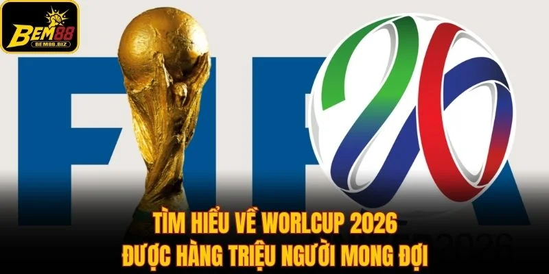 Tìm hiểu về World Cup 2026 được hàng triệu người mong đợi
