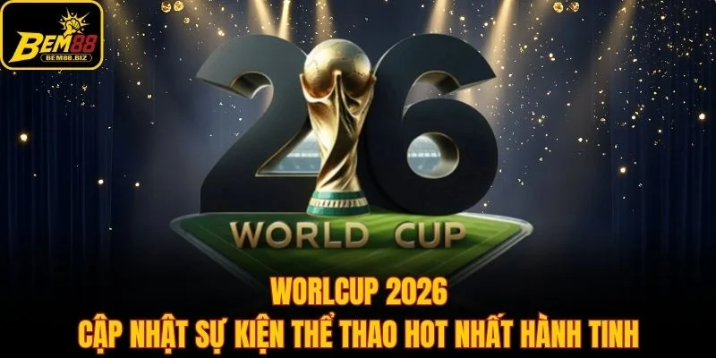 World Cup 2026 - Cập Nhật Sự Kiện Thể Thao Hot Nhất Hành Tinh